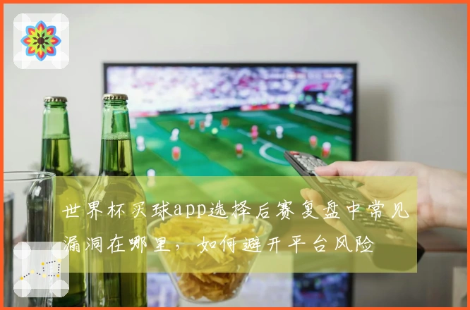世界杯买球app选择后赛复盘中常见漏洞在哪里,如何避开平台风险