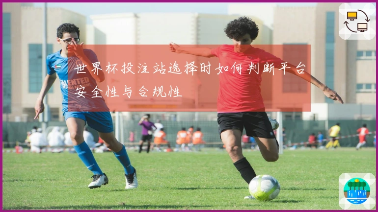 世界杯投注站选择时如何判断平台安全性与合规性