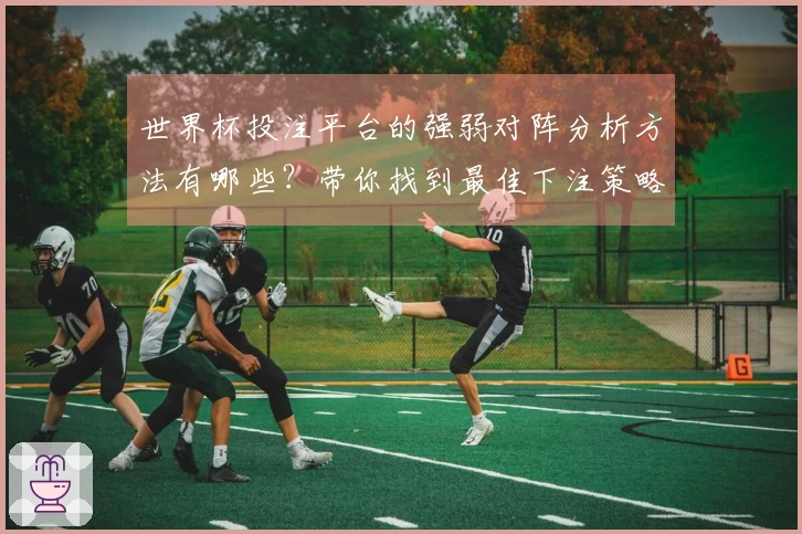世界杯投注平台的强弱对阵分析方法有哪些？带你找到最佳下注策略