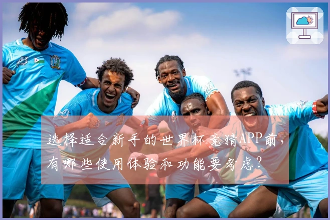 选择适合新手的世界杯竞猜APP前，有哪些使用体验和功能要考虑？